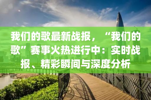 我們的歌最新戰報，“我們的歌”賽事火熱進行中：實時戰報、精彩瞬間與深度分析
