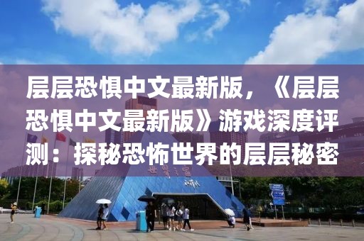 層層恐懼中文最新版，《層層恐懼中文最新版》游戲深度評測：探秘恐怖世界的層層秘密