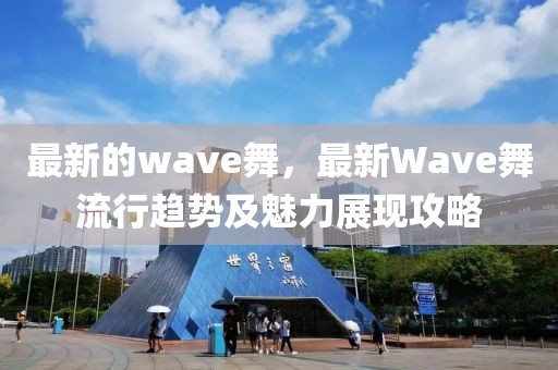 最新的wave舞，最新Wave舞流行趨勢及魅力展現(xiàn)攻略