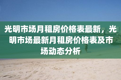 光明市場月租房價格表最新，光明市場最新月租房價格表及市場動態分析