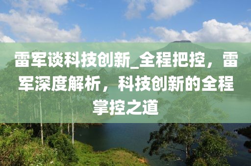 雷軍談科技創新_全程把控，雷軍深度解析，科技創新的全程掌控之道