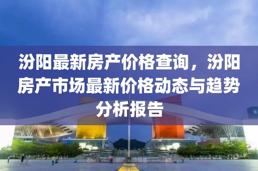 汾陽最新房產價格查詢，汾陽房產市場最新價格動態與趨勢分析報告