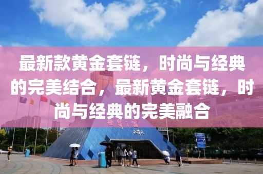 最新款黃金套鏈，時尚與經典的完美結合，最新黃金套鏈，時尚與經典的完美融合