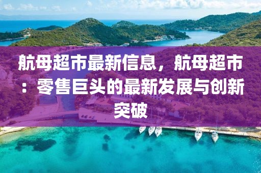 航母超市最新信息，航母超市：零售巨頭的最新發(fā)展與創(chuàng)新突破