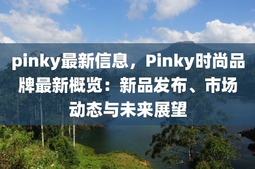 pinky最新信息，Pinky時尚品牌最新概覽：新品發布、市場動態與未來展望