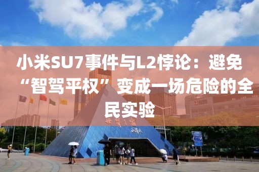 小米SU7事件與L2悖論：避免“智駕平權(quán)”變成一場(chǎng)危險(xiǎn)的全民實(shí)驗(yàn)