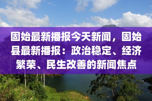 固始最新播報(bào)今天新聞，固始縣最新播報(bào)：政治穩(wěn)定、經(jīng)濟(jì)繁榮、民生改善的新聞焦點(diǎn)