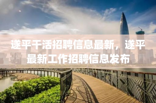 遂平干活招聘信息最新，遂平最新工作招聘信息發布