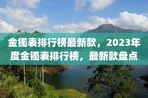 金鐲表排行榜最新款，2023年度金鐲表排行榜，最新款盤點