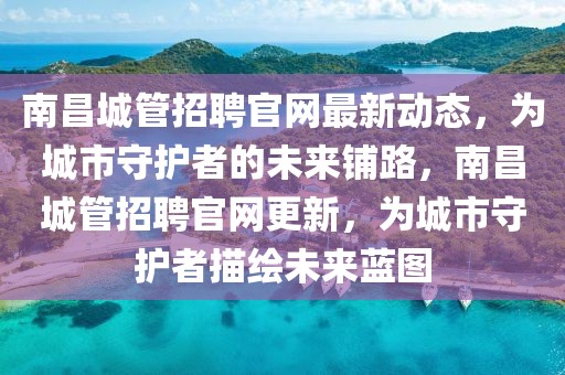 南昌城管招聘官網最新動態，為城市守護者的未來鋪路，南昌城管招聘官網更新，為城市守護者描繪未來藍圖