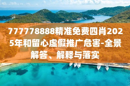 777778888精準免費四肖2025年和留心虛假推廣危害-全景解答、解釋與落實