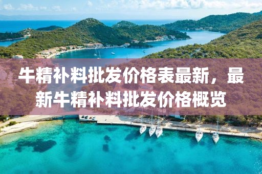 牛精補(bǔ)料批發(fā)價(jià)格表最新，最新牛精補(bǔ)料批發(fā)價(jià)格概覽