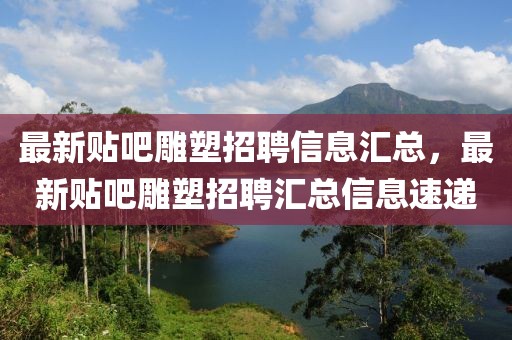 最新貼吧雕塑招聘信息匯總，最新貼吧雕塑招聘匯總信息速遞