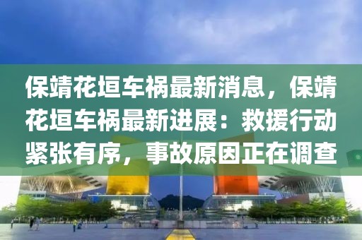 保靖花垣車禍最新消息，保靖花垣車禍最新進展：救援行動緊張有序，事故原因正在調(diào)查