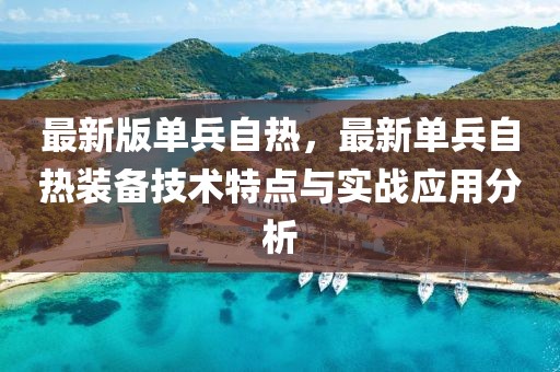 最新版單兵自熱，最新單兵自熱裝備技術(shù)特點(diǎn)與實(shí)戰(zhàn)應(yīng)用分析