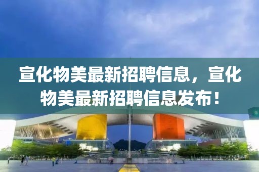 宣化物美最新招聘信息，宣化物美最新招聘信息發布！