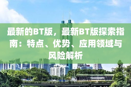 最新的BT版，最新BT版探索指南：特點、優勢、應用領域與風險解析