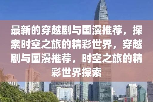 最新的穿越劇與國漫推薦，探索時空之旅的精彩世界，穿越劇與國漫推薦，時空之旅的精彩世界探索