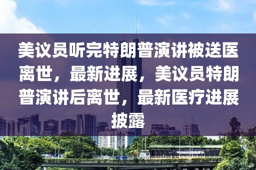 美議員聽完特朗普演講被送醫離世，最新進展，美議員特朗普演講后離世，最新醫療進展披露