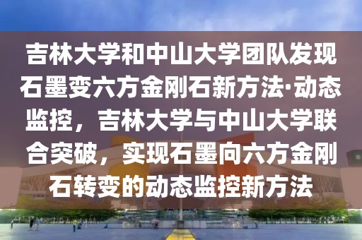 吉林大學和中山大學團隊發(fā)現(xiàn)石墨變六方金剛石新方法·動態(tài)監(jiān)控，吉林大學與中山大學聯(lián)合突破，實現(xiàn)石墨向六方金剛石轉(zhuǎn)變的動態(tài)監(jiān)控新方法
