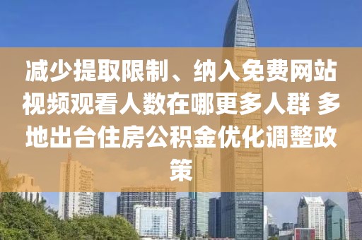減少提取限制、納入免費(fèi)網(wǎng)站視頻觀看人數(shù)在哪更多人群 多地出臺(tái)住房公積金優(yōu)化調(diào)整政策