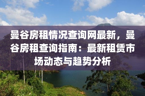 曼谷房租情況查詢網最新，曼谷房租查詢指南：最新租賃市場動態與趨勢分析