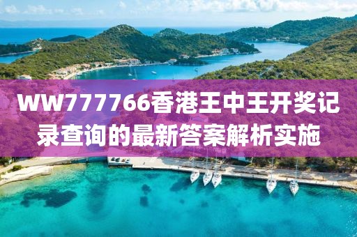 WW777766香港王中王開獎(jiǎng)記錄查詢的最新答案解析實(shí)施