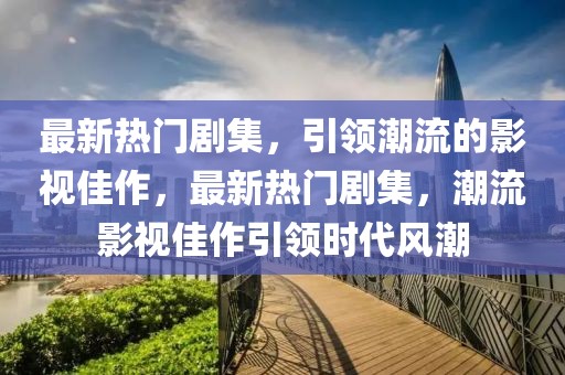 最新熱門劇集，引領(lǐng)潮流的影視佳作，最新熱門劇集，潮流影視佳作引領(lǐng)時代風(fēng)潮