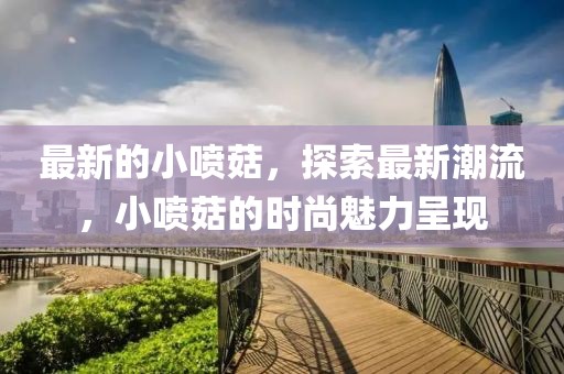 最新的小噴菇，探索最新潮流，小噴菇的時尚魅力呈現