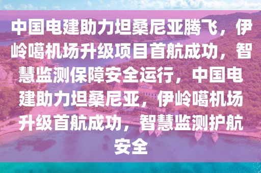 中國電建助力坦桑尼亞騰飛，伊嶺噶機(jī)場升級項(xiàng)目首航成功，智慧監(jiān)測保障安全運(yùn)行，中國電建助力坦桑尼亞，伊嶺噶機(jī)場升級首航成功，智慧監(jiān)測護(hù)航安全
