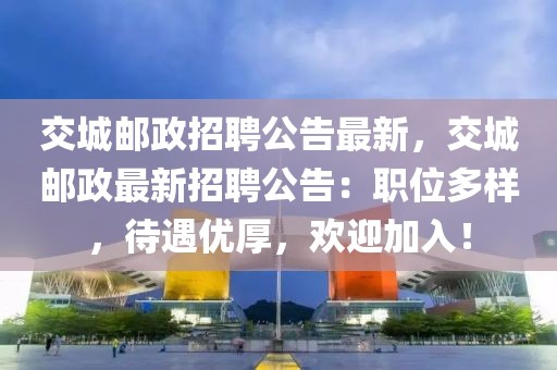 交城郵政招聘公告最新，交城郵政最新招聘公告：職位多樣，待遇優厚，歡迎加入！