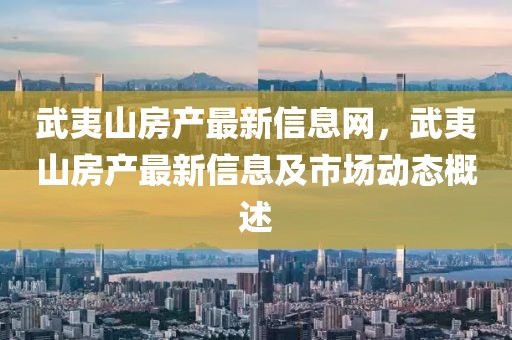 武夷山房產(chǎn)最新信息網(wǎng)，武夷山房產(chǎn)最新信息及市場(chǎng)動(dòng)態(tài)概述