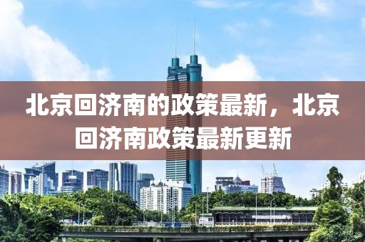 北京回濟(jì)南的政策最新，北京回濟(jì)南政策最新更新
