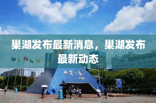 巢湖發(fā)布最新消息，巢湖發(fā)布最新動(dòng)態(tài)