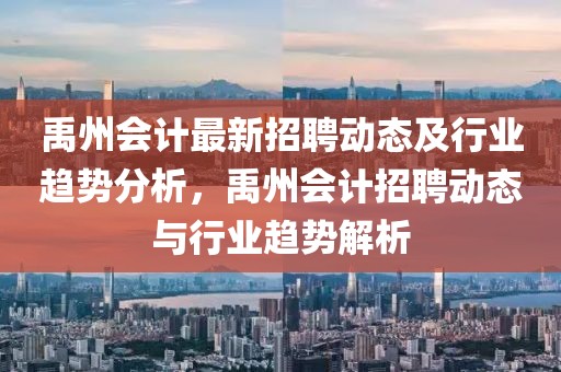禹州會計最新招聘動態及行業趨勢分析，禹州會計招聘動態與行業趨勢解析