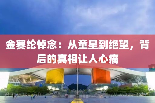 金賽綸悼念：從童星到絕望，背后的真相讓人心痛