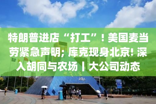 特朗普進店“打工”! 美國麥當勞緊急聲明; 庫克現身北京! 深入胡同與農場丨大公司動態