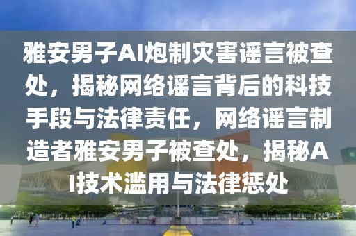 雅安男子AI炮制災(zāi)害謠言被查處，揭秘網(wǎng)絡(luò)謠言背后的科技手段與法律責任，網(wǎng)絡(luò)謠言制造者雅安男子被查處，揭秘AI技術(shù)濫用與法律懲處