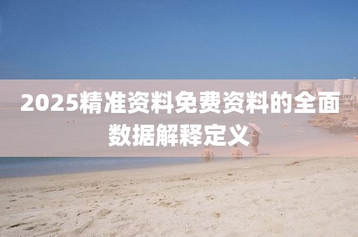 2025精準資料免費資料的全面數據解釋定義