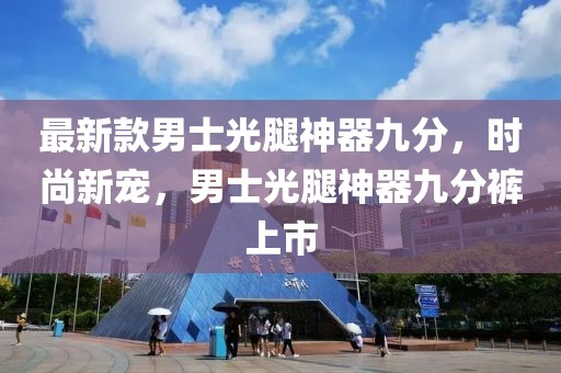 最新款男士光腿神器九分，時尚新寵，男士光腿神器九分褲上市