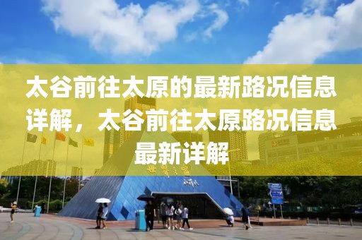 太谷前往太原的最新路況信息詳解，太谷前往太原路況信息最新詳解