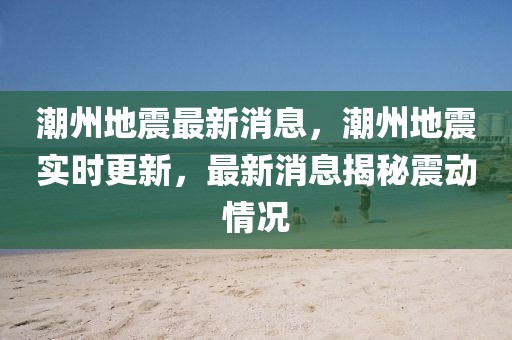 潮州地震最新消息，潮州地震實(shí)時(shí)更新，最新消息揭秘震動(dòng)情況