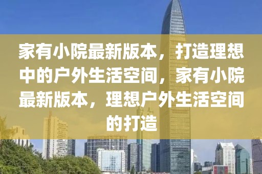 家有小院最新版本，打造理想中的戶(hù)外生活空間，家有小院最新版本，理想戶(hù)外生活空間的打造