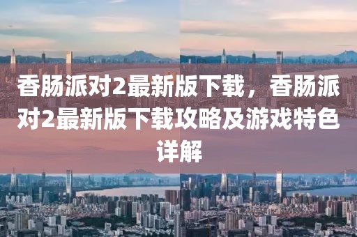 香腸派對2最新版下載，香腸派對2最新版下載攻略及游戲特色詳解