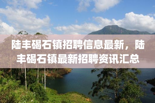 陸豐碣石鎮(zhèn)招聘信息最新，陸豐碣石鎮(zhèn)最新招聘資訊匯總