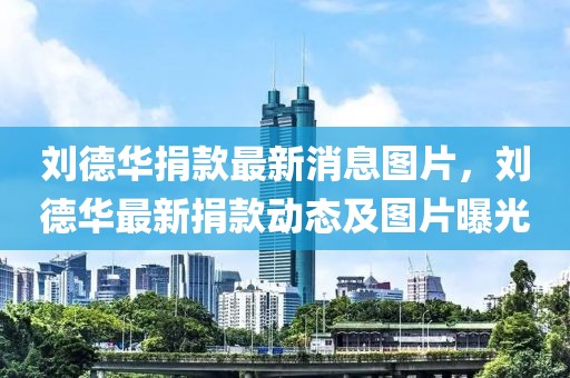 劉德華捐款最新消息圖片，劉德華最新捐款動態及圖片曝光