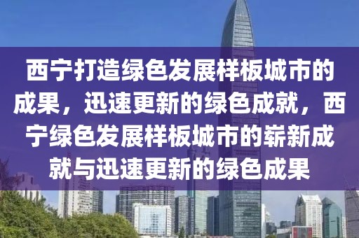 西寧打造綠色發展樣板城市的成果，迅速更新的綠色成就，西寧綠色發展樣板城市的嶄新成就與迅速更新的綠色成果
