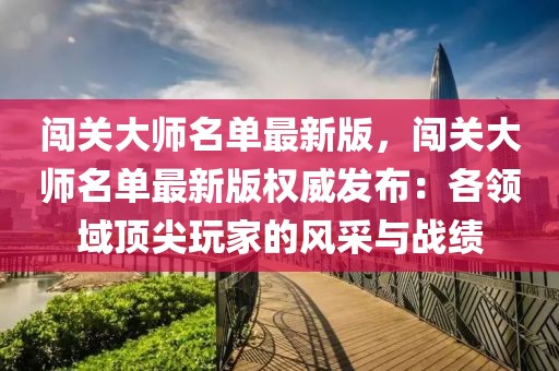 闖關大師名單最新版，闖關大師名單最新版權威發布：各領域頂尖玩家的風采與戰績