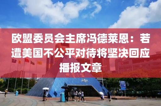 歐盟委員會主席馮德萊恩：若遭美國不公平對待將堅決回應播報文章