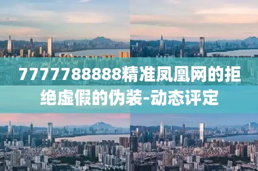 7777788888精準鳳凰網的拒絕虛假的偽裝-動態評定